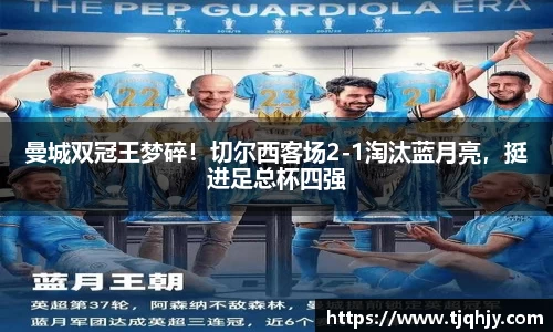 曼城双冠王梦碎！切尔西客场2-1淘汰蓝月亮，挺进足总杯四强