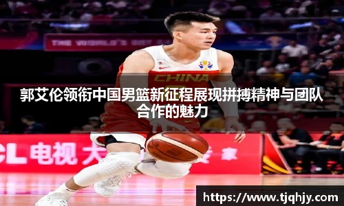 郭艾伦领衔中国男篮新征程展现拼搏精神与团队合作的魅力
