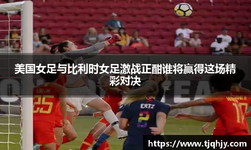 美国女足与比利时女足激战正酣谁将赢得这场精彩对决