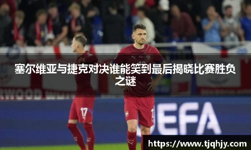 塞尔维亚与捷克对决谁能笑到最后揭晓比赛胜负之谜